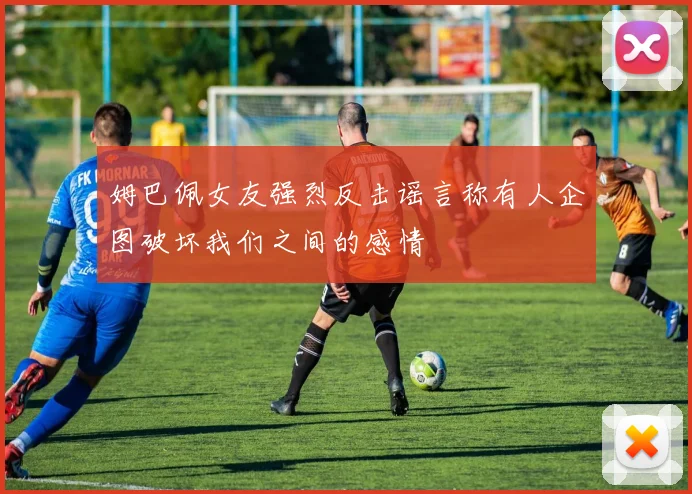 姆巴佩女友强烈反击谣言称有人企图破坏我们之间的感情
