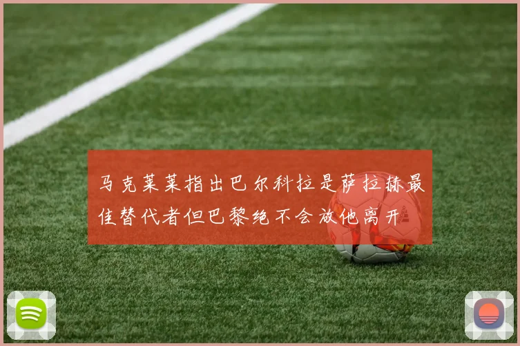 马克莱莱指出巴尔科拉是萨拉赫最佳替代者但巴黎绝不会放他离开