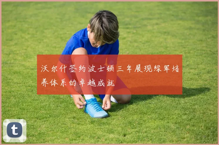 沃尔什签约波士顿三年展现绿军培养体系的卓越成就