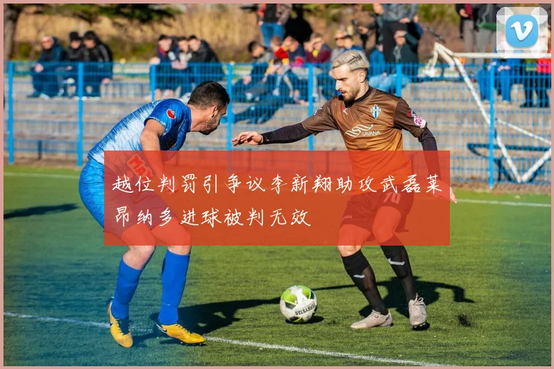 越位判罚引争议李新翔助攻武磊莱昂纳多进球被判无效